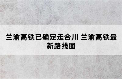 兰渝高铁已确定走合川 兰渝高铁最新路线图